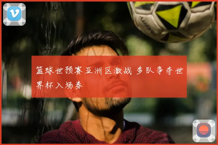 篮球世预赛亚洲区激战 多队争夺世界杯入场券