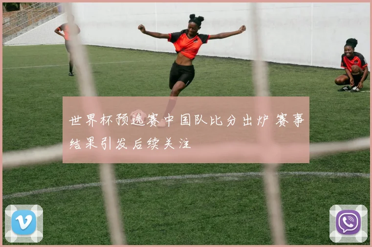世界杯预选赛中国队比分出炉 赛事结果引发后续关注