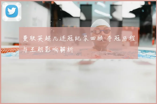 曼联英超几连冠纪录回顾 夺冠历程与王朝影响解析