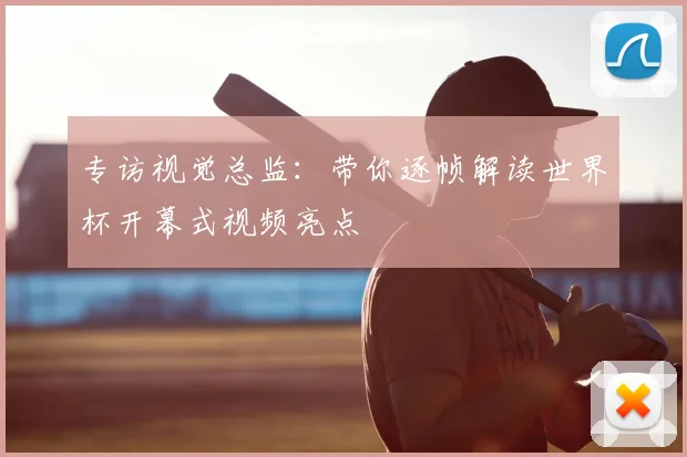 专访视觉总监：带你逐帧解读世界杯开幕式视频亮点
