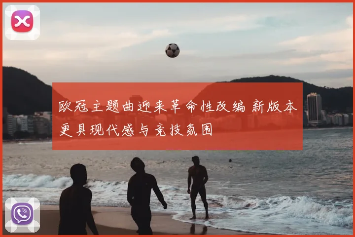 欧冠主题曲迎来革命性改编 新版本更具现代感与竞技氛围