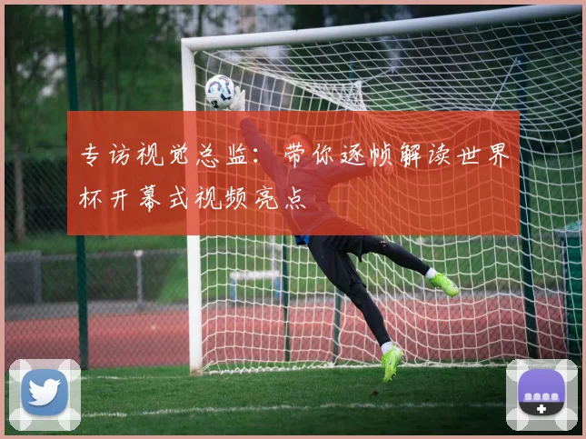 专访视觉总监:带你逐帧解读世界杯开幕式视频亮点