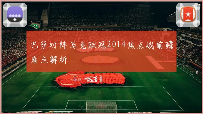 巴萨对阵马竞欧冠2014焦点战前瞻看点解析