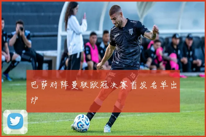 巴萨对阵曼联欧冠决赛首发名单出炉