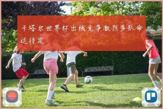 卡塔尔世界杯出线竞争激烈多队命运待定