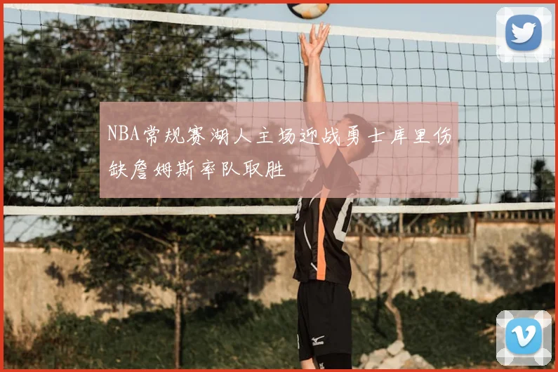 NBA常规赛湖人主场迎战勇士库里伤缺詹姆斯率队取胜