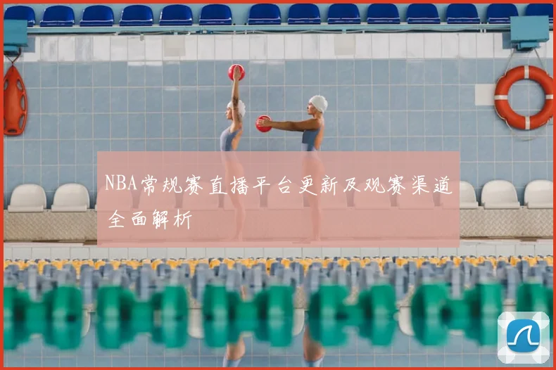NBA常规赛直播平台更新及观赛渠道全面解析