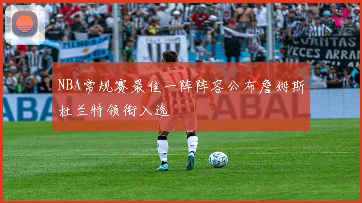 NBA常规赛最佳一阵阵容公布詹姆斯杜兰特领衔入选